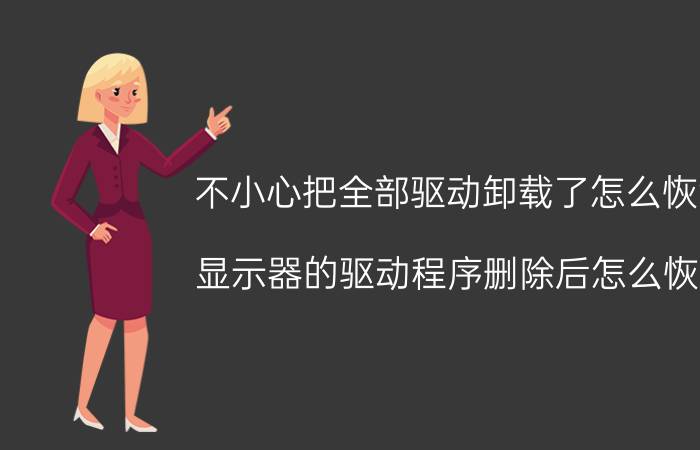 不小心把全部驱动卸载了怎么恢复 显示器的驱动程序删除后怎么恢复？